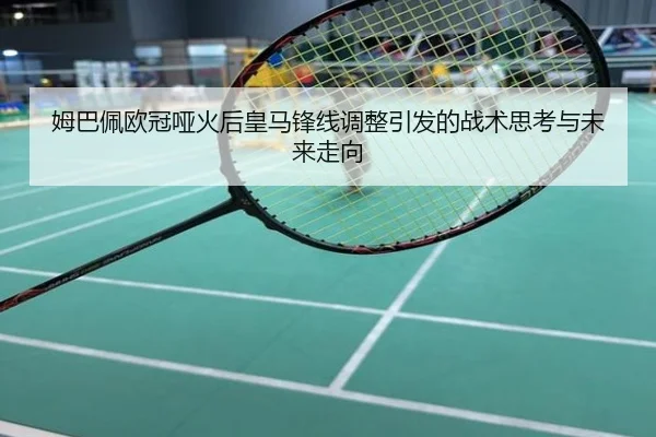 姆巴佩欧冠哑火后皇马锋线调整引发的战术思考与未来走向