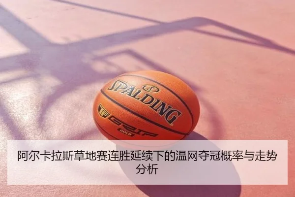 阿尔卡拉斯草地赛连胜延续下的温网夺冠概率与走势分析