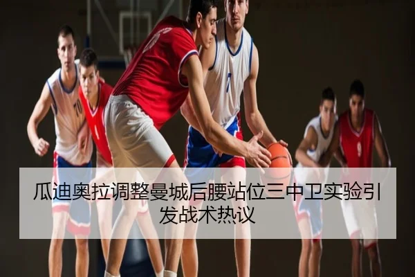 瓜迪奥拉调整曼城后腰站位三中卫实验引发战术热议