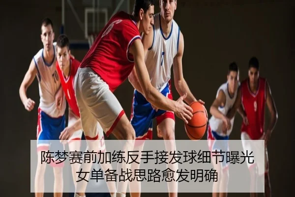 陈梦赛前加练反手接发球细节曝光 女单备战思路愈发明确